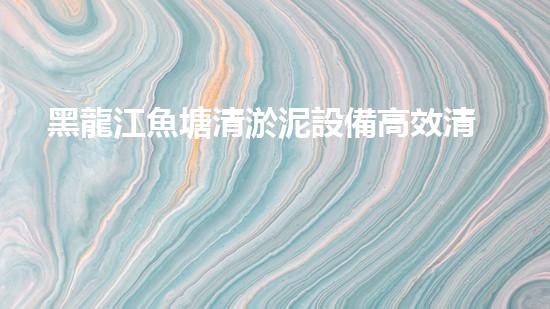 黑龍江魚塘清淤泥設備高效清淤技術助力水域生態(tài)恢復！